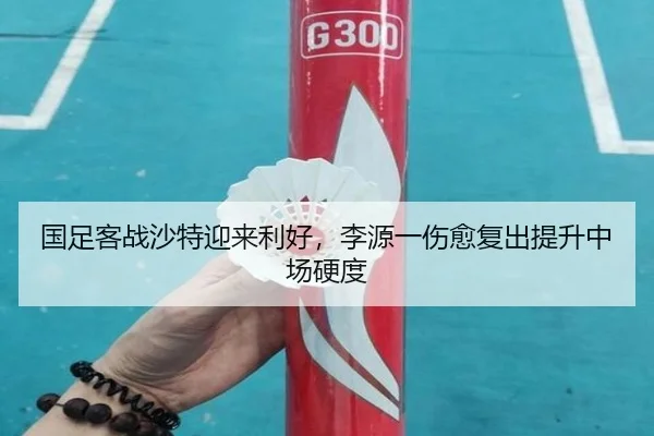 国足客战沙特迎来利好，李源一伤愈复出提升中场硬度