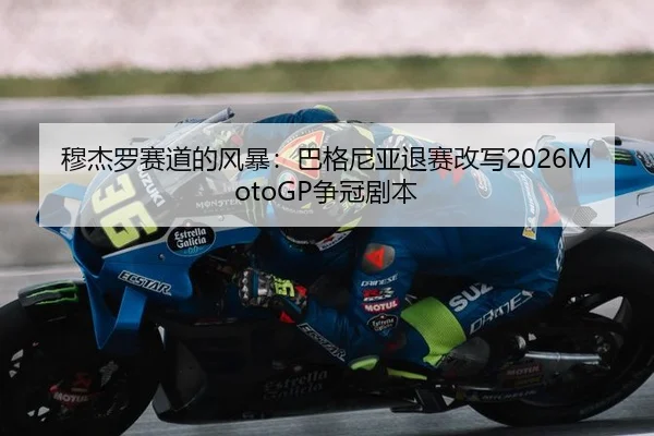 穆杰罗赛道的风暴：巴格尼亚退赛改写2026MotoGP争冠剧本