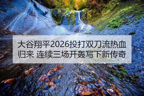 大谷翔平2026投打双刀流热血归来 连续三场开轰写下新传奇