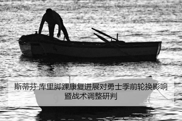 斯蒂芬·库里脚踝康复进展对勇士季前轮换影响暨战术调整研判